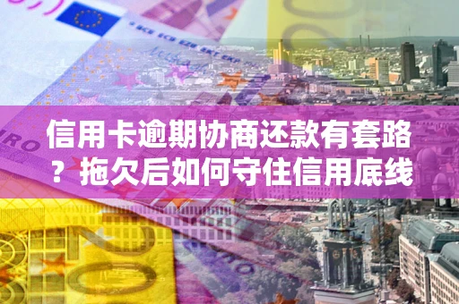 北京信用卡逾期协商还款有套路？拖欠后如何守住信用底线？
