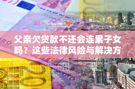 北京父亲欠贷款不还会连累子女吗？这些法律风险与解决方法要早知道！