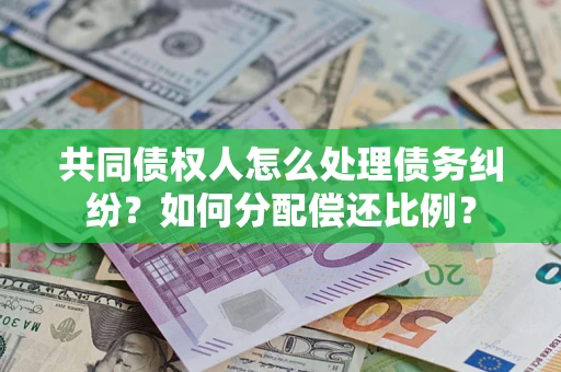 北京共同债权人怎么处理债务纠纷？如何分配偿还比例？