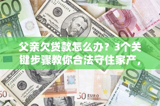 北京父亲欠贷款怎么办？3个关键步骤教你合法守住家产，别再傻傻替还了！