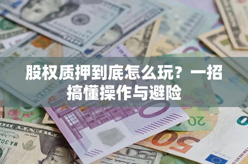 北京股权质押到底怎么玩?一招搞懂操作与避险 北京股权质押到底怎么玩?一招搞懂操作与避险