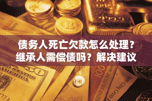 北京债务人死亡欠款怎么处理?继承人需偿债吗?解决建议 北京债务人死亡欠款怎么处理?继承人需偿债吗?解决建议