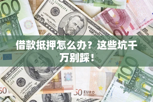 北京借款抵押怎么办?这些坑千万别踩! 北京借款抵押怎么办?这些坑千万别踩!