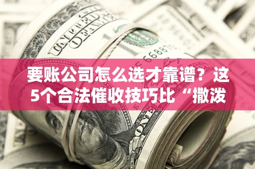 北京要账公司怎么选才靠谱?这5个合法催收技巧比“撒泼打滚”管用10倍! 北京要账公司怎么选才靠谱?这5个合法催收技巧比“撒泼打滚”管用10倍!