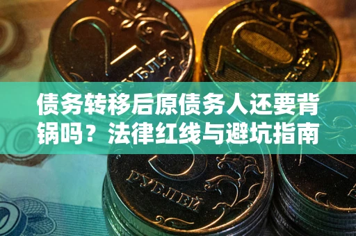 北京债务转移后原债务人还要背锅吗?法律红线与避坑指南! 北京债务转移后原债务人还要背锅吗?法律红线与避坑指南!