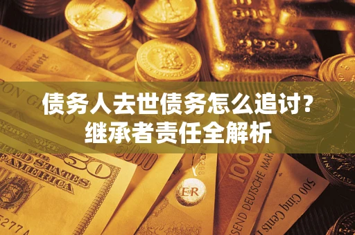 北京债务人去世债务怎么追讨?继承者责任全解析 北京债务人去世债务怎么追讨?继承者责任全解析