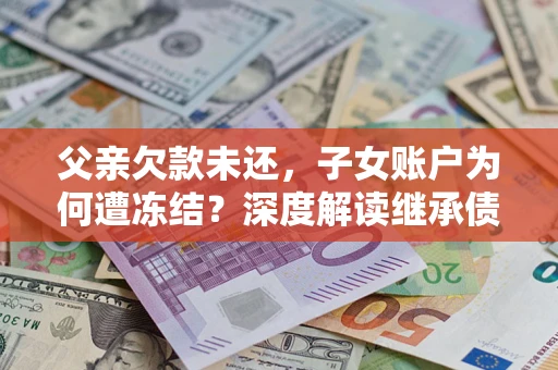 北京父亲欠款未还，子女账户为何遭冻结？深度解读继承债务迷局