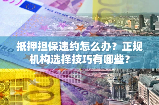 北京抵押担保违约怎么办？正规机构选择技巧有哪些？