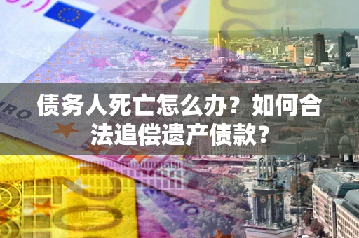 北京债务人死亡怎么办？如何合法追偿遗产债款？