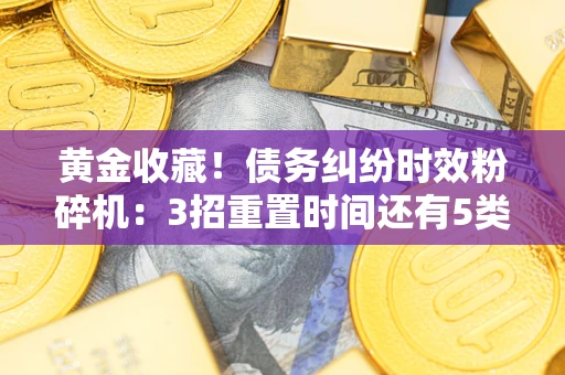 北京黄金收藏！债务纠纷时效粉碎机：3招重置时间还有5类不设年限的特殊债务