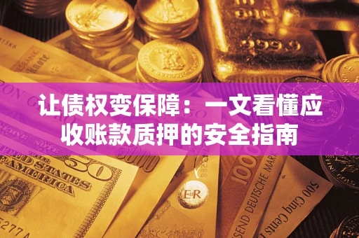 北京让债权变保障:一文看懂应收账款质押的安全指南 北京让债权变保障:一文看懂应收账款质押的安全指南