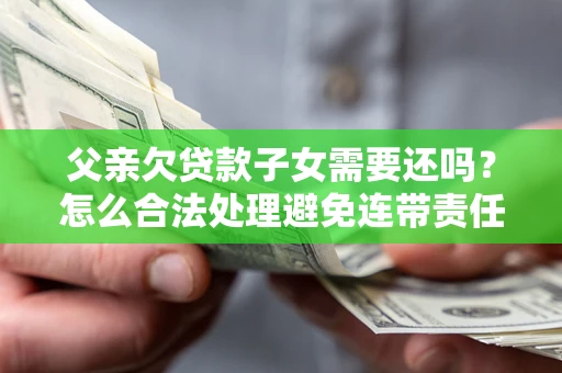 北京父亲欠贷款子女需要还吗？怎么合法处理避免连带责任？