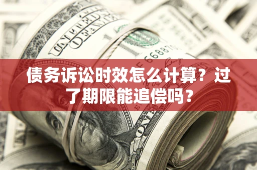 北京债务诉讼时效怎么计算？过了期限能追偿吗？